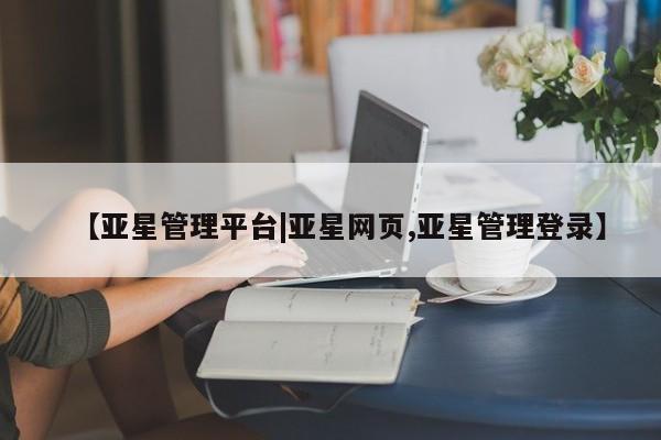 亚星开户 亚星会员平台【亚星管理平台|亚星网页,亚星管理登录】